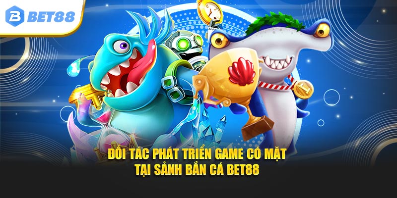 Đối tác phát triển game có mặt tại sảnh bắn cá BET88