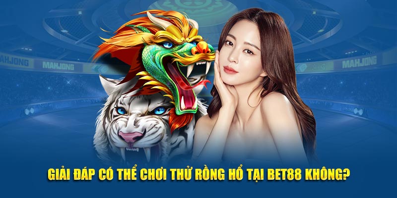 Giải đáp có thể chơi thử Rồng Hổ tại bet88 không?