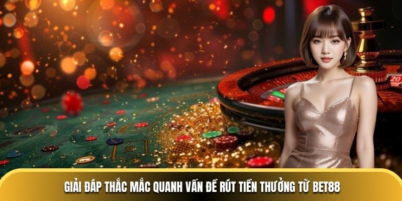 Giải đáp thắc mắc quanh vấn đề rút tiền thưởng từ BET88