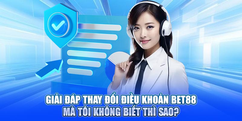 Giải đáp thay đổi điều khoản Bet88 mà tôi không biết thì sao?