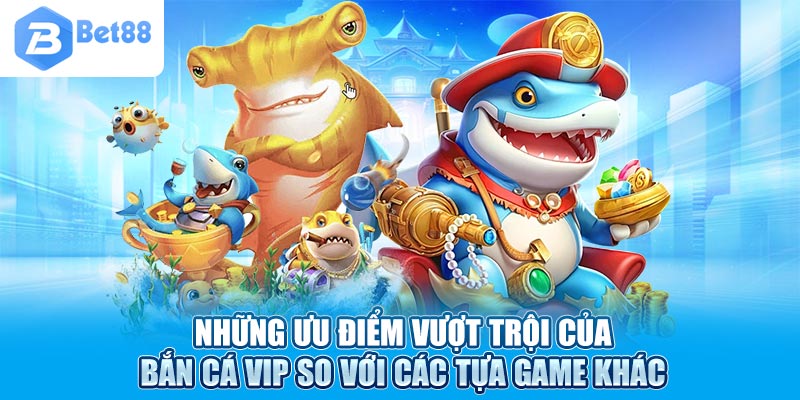 Những ưu điểm vượt trội của bắn cá vip so với các tựa game khác