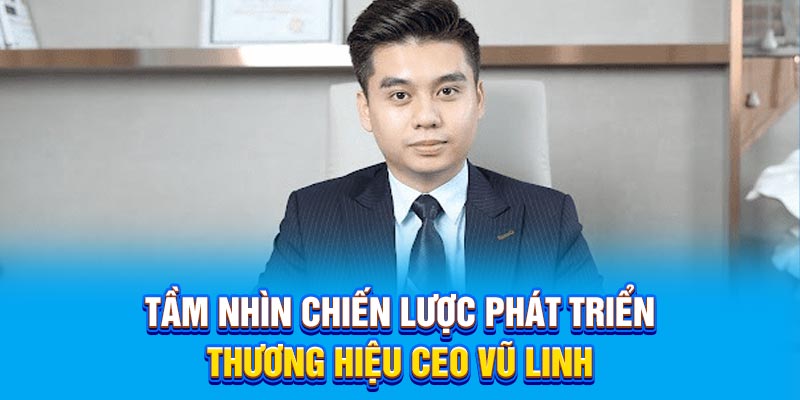 Tầm nhìn chiến lược phát triển thương hiệu CEO Vũ Linh