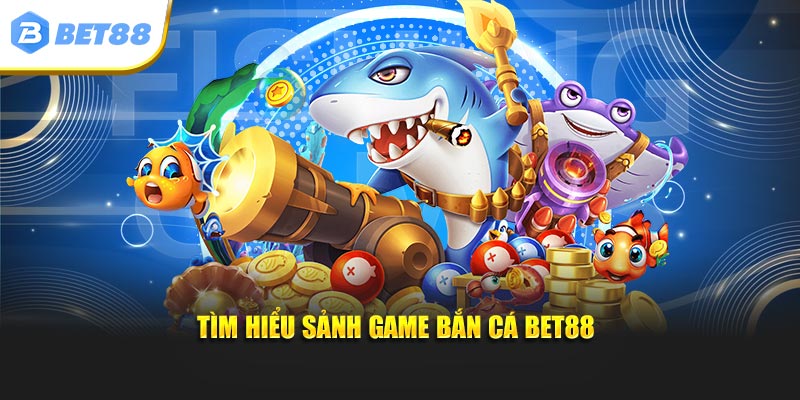 Sức hấp dẫn của sảnh game bắn cá bet88