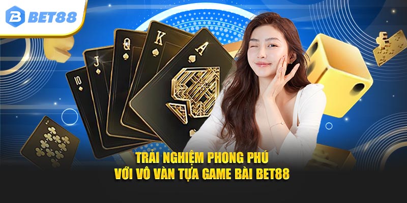 Trải nghiệm phong phú với vô vàn tựa game bài BET88